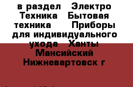  в раздел : Электро-Техника » Бытовая техника »  » Приборы для индивидуального ухода . Ханты-Мансийский,Нижневартовск г.